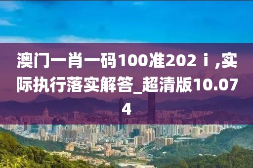 澳门一肖一码100准202ⅰ,实际执行落实解答_超清版10.074