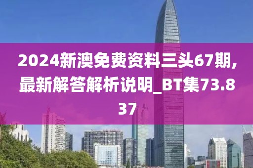 2024新澳免费资料三头67期,最新解答解析说明_BT集73.837
