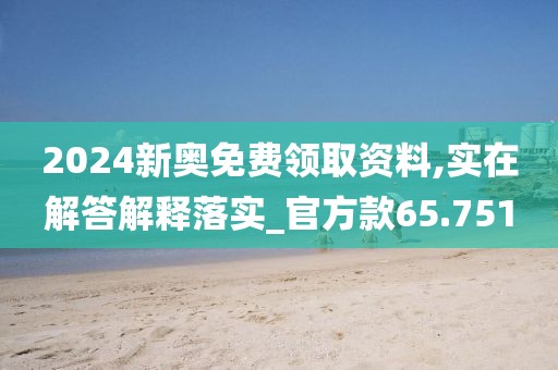 2024新奥免费领取资料,实在解答解释落实_官方款65.751