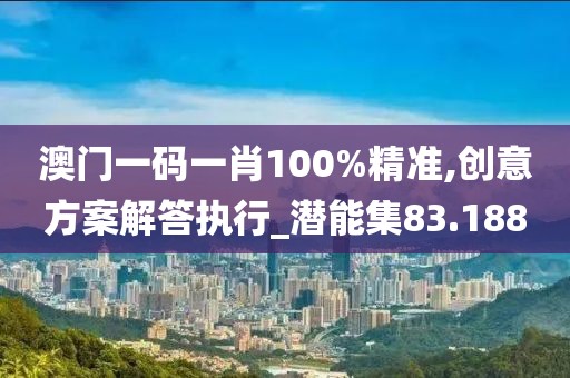 澳门一码一肖100%精准,创意方案解答执行_潜能集83.188