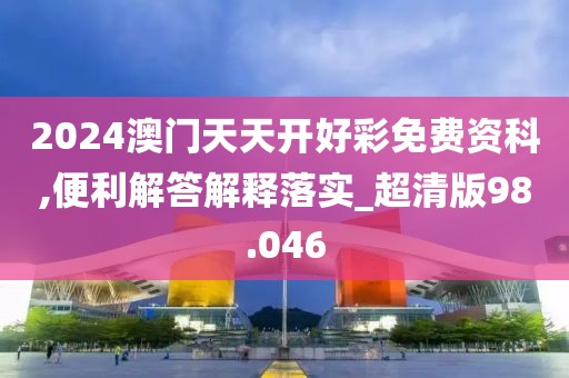 2024澳门天天开好彩免费资科,便利解答解释落实_超清版98.046