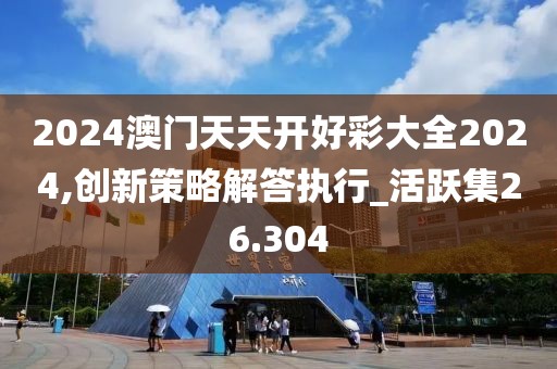 2024澳门天天开好彩大全2024,创新策略解答执行_活跃集26.304
