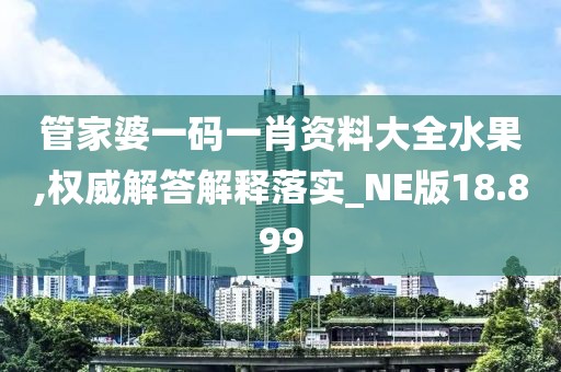 管家婆一码一肖资料大全水果,权威解答解释落实_NE版18.899
