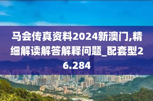 马会传真资料2024新澳门,精细解读解答解释问题_配套型26.284