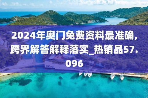 2024年奥门免费资料最准确,跨界解答解释落实_热销品57.096