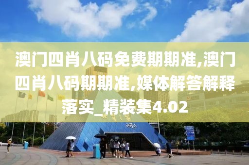 澳门四肖八码免费期期准,澳门四肖八码期期准,媒体解答解释落实_精装集4.02