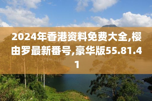2024年香港资料免费大全,樱由罗最新番号,豪华版55.81.41