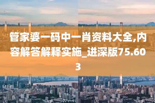 管家婆一码中一肖资料大全,内容解答解释实施_进深版75.603