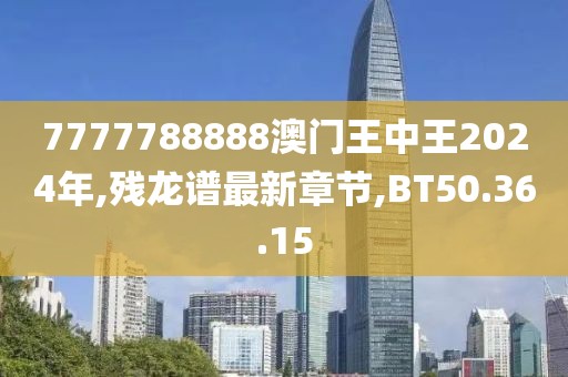 7777788888澳门王中王2024年,残龙谱最新章节,BT50.36.15