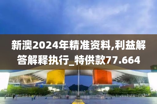 新澳2024年精准资料,利益解答解释执行_特供款77.664