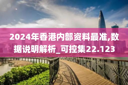 2024年香港内部资料最准,数据说明解析_可控集22.123