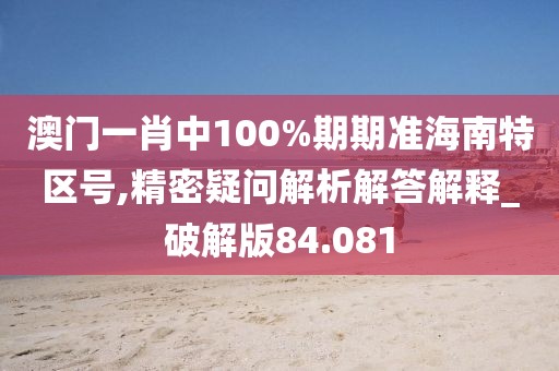 澳门一肖中100%期期准海南特区号,精密疑问解析解答解释_破解版84.081