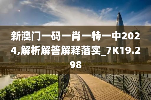 新澳门一码一肖一特一中2024,解析解答解释落实_7K19.298