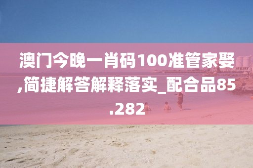 澳门今晚一肖码100准管家娶,简捷解答解释落实_配合品85.282
