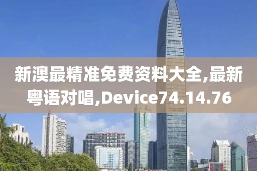新澳最精准免费资料大全,最新粤语对唱,Device74.14.76