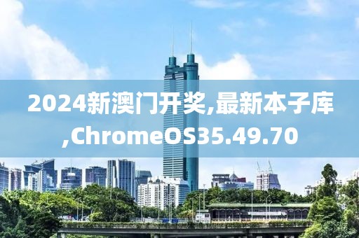 2024新澳门开奖,最新本子库,ChromeOS35.49.70