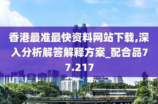 香港最准最快资料网站下载,深入分析解答解释方案_配合品77.217
