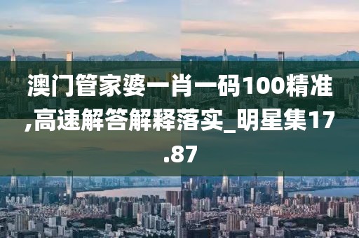 澳门管家婆一肖一码100精准,高速解答解释落实_明星集17.87