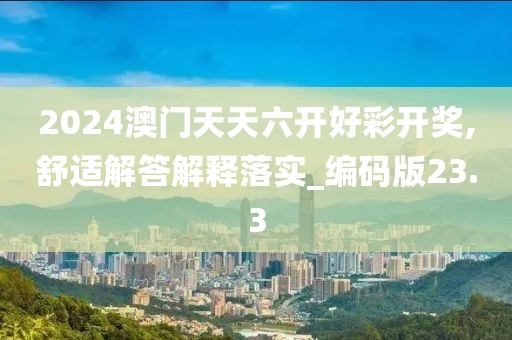 2024澳门天天六开好彩开奖,舒适解答解释落实_编码版23.3