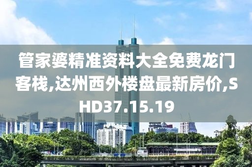 管家婆精准资料大全免费龙门客栈,达州西外楼盘最新房价,SHD37.15.19