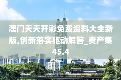 澳门天天开彩免费资料大全新版,创新落实驱动解答_资产集45.4