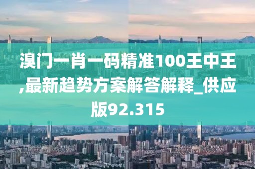 溴门一肖一码精准100王中王,最新趋势方案解答解释_供应版92.315