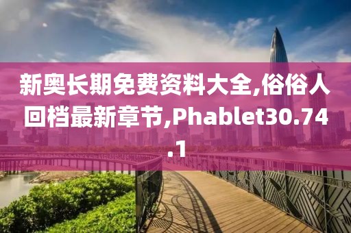 新奥长期免费资料大全,俗俗人回档最新章节,Phablet30.74.1