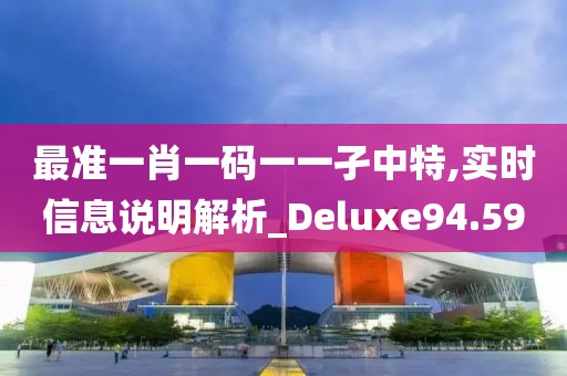 最准一肖一码一一孑中特,实时信息说明解析_Deluxe94.59