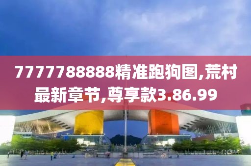 7777788888精准跑狗图,荒村最新章节,尊享款3.86.99