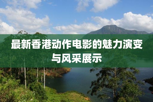 最新香港动作电影的魅力演变与风采展示