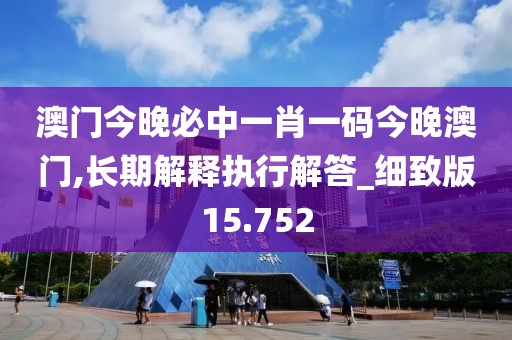 澳门今晚必中一肖一码今晚澳门,长期解释执行解答_细致版15.752