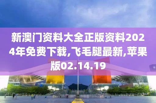新澳门资料大全正版资料2024年免费下载,飞毛腿最新,苹果版02.14.19