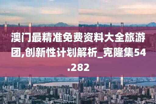 澳门最精准免费资料大全旅游团,创新性计划解析_克隆集54.282