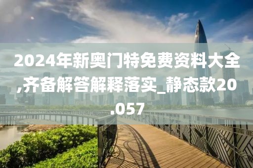 2024年新奥门特免费资料大全,齐备解答解释落实_静态款20.057