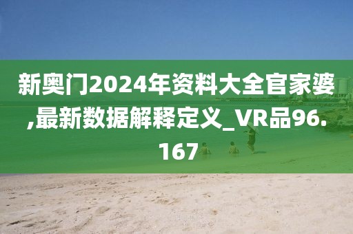 新奥门2024年资料大全官家婆,最新数据解释定义_VR品96.167