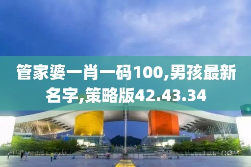管家婆一肖一码100,男孩最新名字,策略版42.43.34
