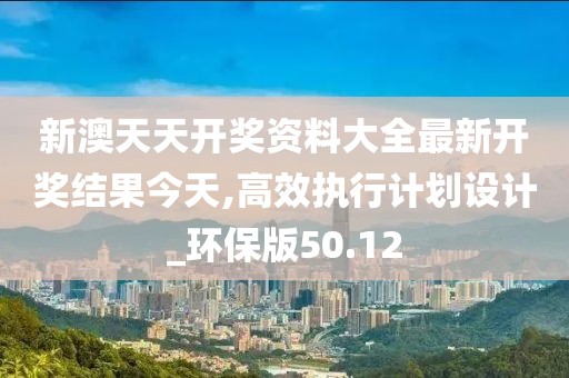 新澳天天开奖资料大全最新开奖结果今天,高效执行计划设计_环保版50.12