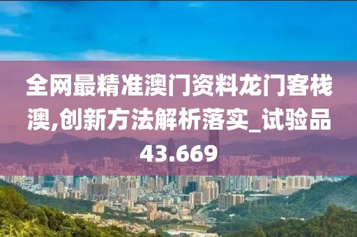 全网最精准澳门资料龙门客栈澳,创新方法解析落实_试验品43.669