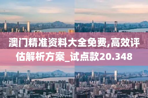 澳门精准资料大全免费,高效评估解析方案_试点款20.348