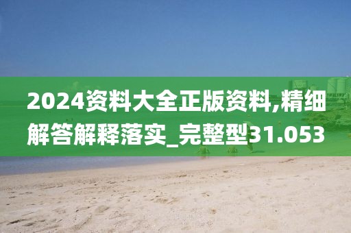 2024资料大全正版资料,精细解答解释落实_完整型31.053