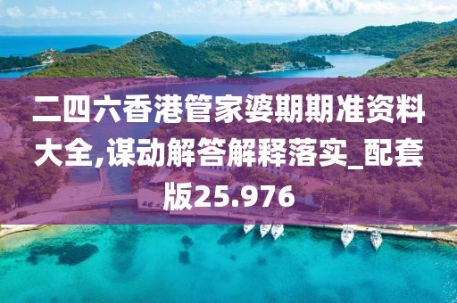 二四六香港管家婆期期准资料大全,谋动解答解释落实_配套版25.976