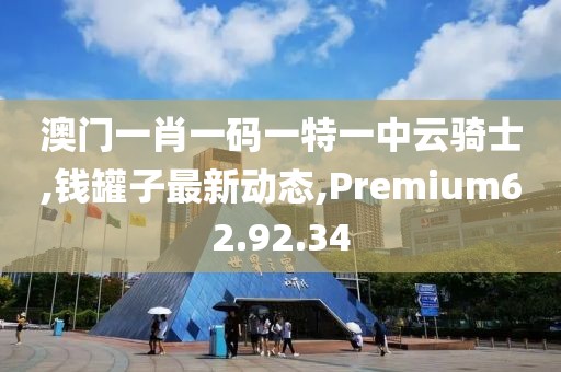 澳门一肖一码一特一中云骑士,钱罐子最新动态,Premium62.92.34