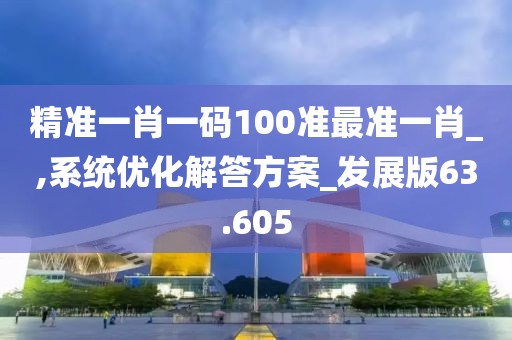 精准一肖一码100准最准一肖_,系统优化解答方案_发展版63.605