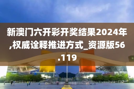 新澳门六开彩开奖结果2024年,权威诠释推进方式_资源版56.119