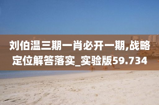 刘伯温三期一肖必开一期,战略定位解答落实_实验版59.734