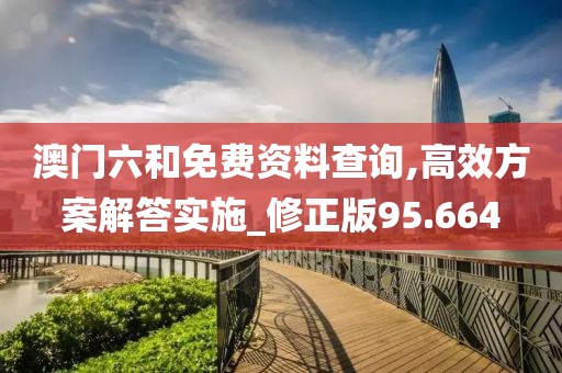 澳门六和免费资料查询,高效方案解答实施_修正版95.664