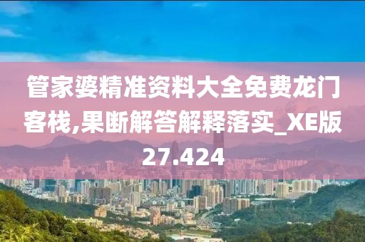管家婆精准资料大全免费龙门客栈,果断解答解释落实_XE版27.424