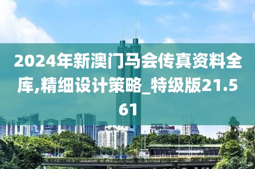 2024年新澳门马会传真资料全库,精细设计策略_特级版21.561