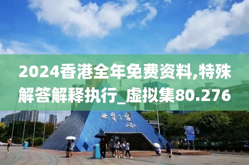 2024香港全年免费资料,特殊解答解释执行_虚拟集80.276
