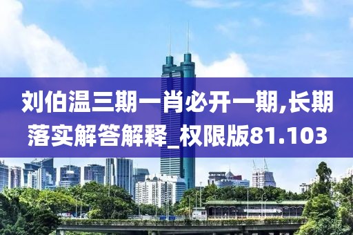 刘伯温三期一肖必开一期,长期落实解答解释_权限版81.103